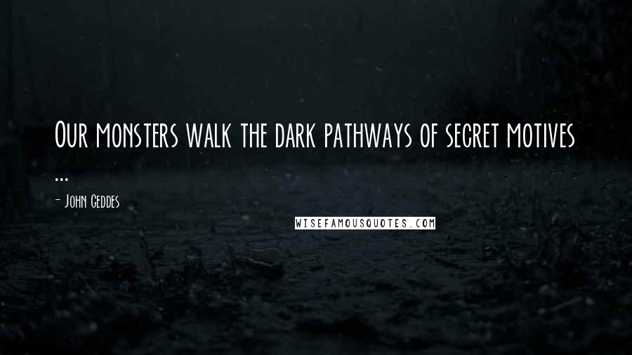 John Geddes Quotes: Our monsters walk the dark pathways of secret motives ...