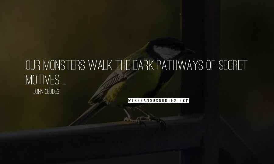 John Geddes Quotes: Our monsters walk the dark pathways of secret motives ...