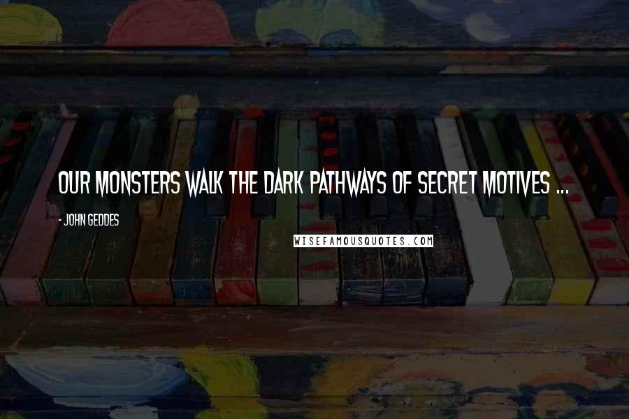 John Geddes Quotes: Our monsters walk the dark pathways of secret motives ...