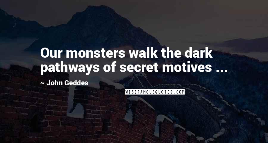 John Geddes Quotes: Our monsters walk the dark pathways of secret motives ...