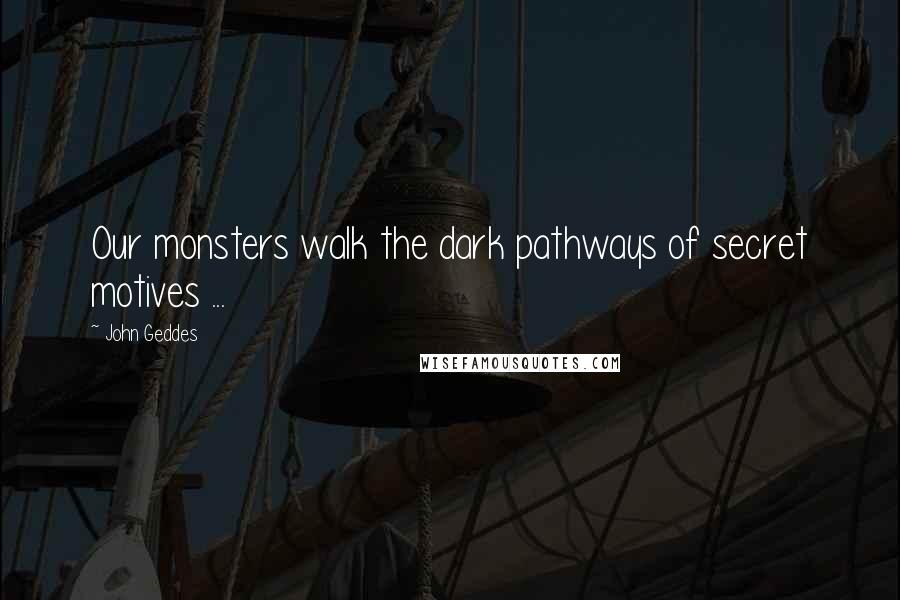 John Geddes Quotes: Our monsters walk the dark pathways of secret motives ...