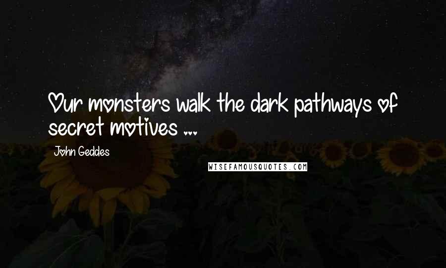 John Geddes Quotes: Our monsters walk the dark pathways of secret motives ...