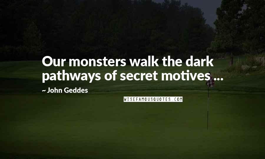 John Geddes Quotes: Our monsters walk the dark pathways of secret motives ...