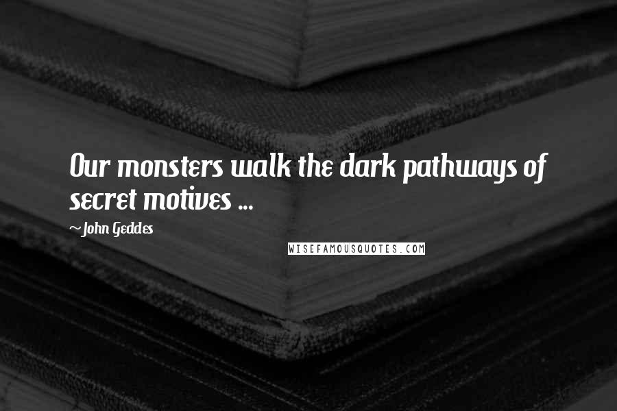 John Geddes Quotes: Our monsters walk the dark pathways of secret motives ...