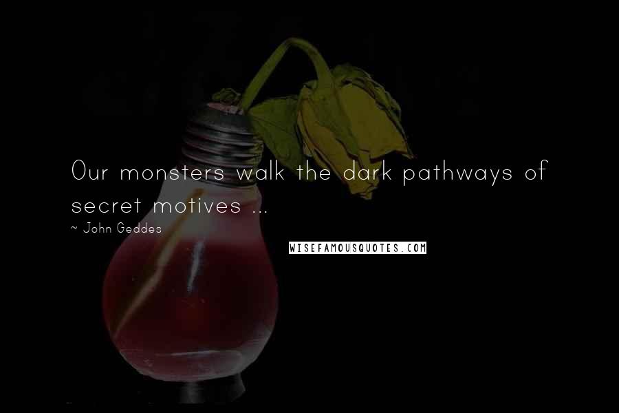 John Geddes Quotes: Our monsters walk the dark pathways of secret motives ...