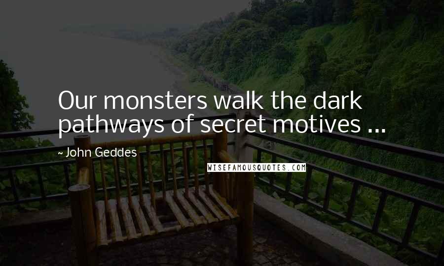 John Geddes Quotes: Our monsters walk the dark pathways of secret motives ...