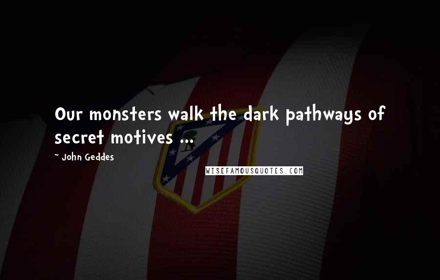 John Geddes Quotes: Our monsters walk the dark pathways of secret motives ...