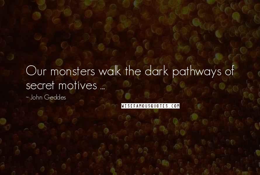 John Geddes Quotes: Our monsters walk the dark pathways of secret motives ...