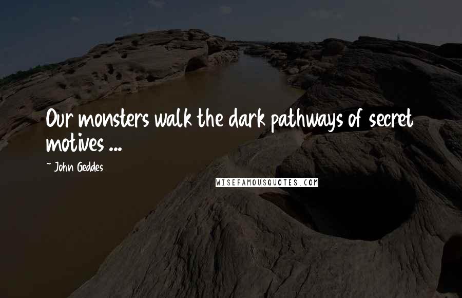 John Geddes Quotes: Our monsters walk the dark pathways of secret motives ...