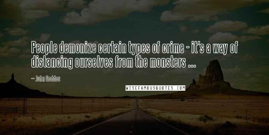 John Geddes Quotes: People demonize certain types of crime - it's a way of distancing ourselves from the monsters ...