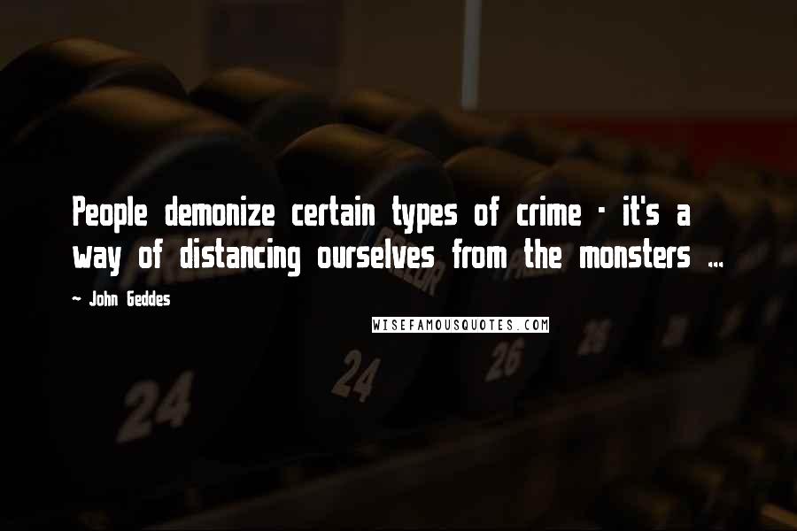 John Geddes Quotes: People demonize certain types of crime - it's a way of distancing ourselves from the monsters ...