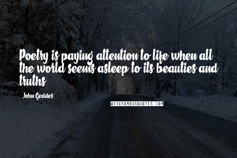 John Geddes Quotes: Poetry is paying attention to life when all the world seems asleep to its beauties and truths ...