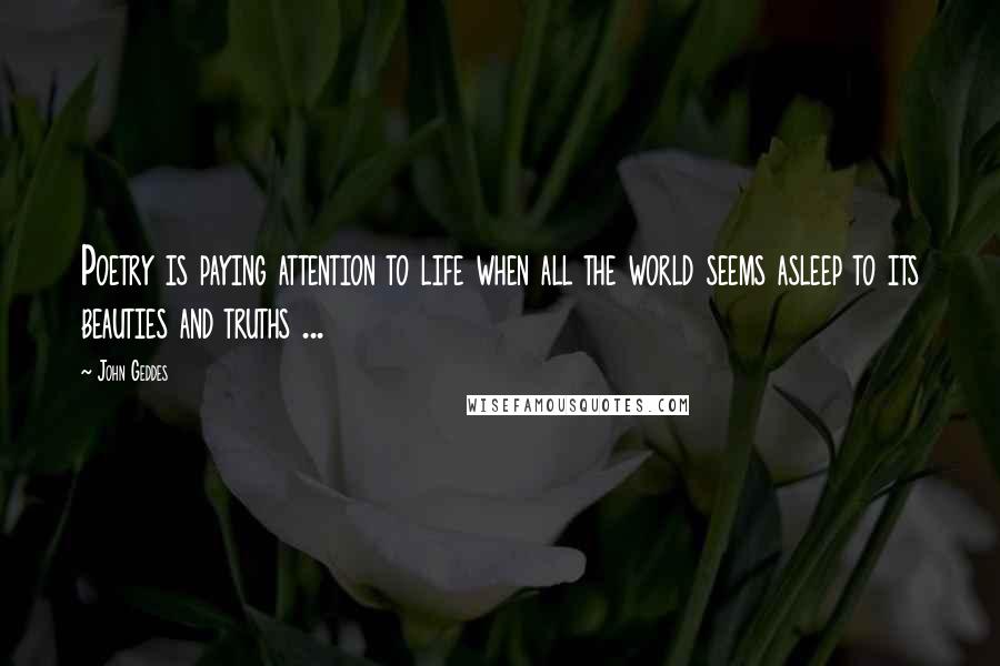 John Geddes Quotes: Poetry is paying attention to life when all the world seems asleep to its beauties and truths ...