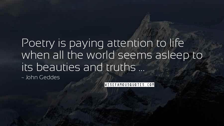 John Geddes Quotes: Poetry is paying attention to life when all the world seems asleep to its beauties and truths ...