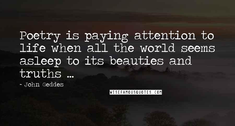 John Geddes Quotes: Poetry is paying attention to life when all the world seems asleep to its beauties and truths ...