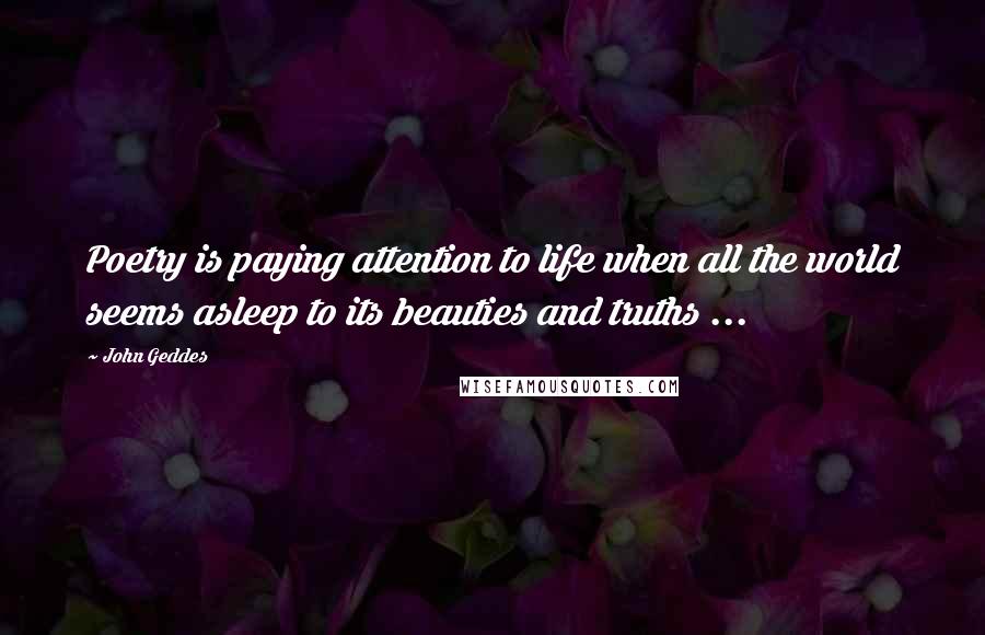 John Geddes Quotes: Poetry is paying attention to life when all the world seems asleep to its beauties and truths ...