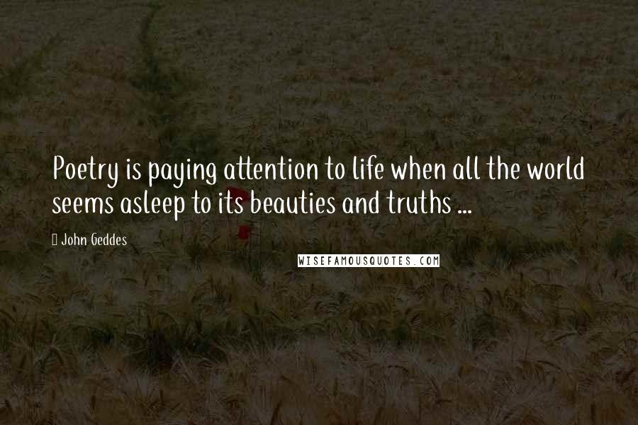 John Geddes Quotes: Poetry is paying attention to life when all the world seems asleep to its beauties and truths ...