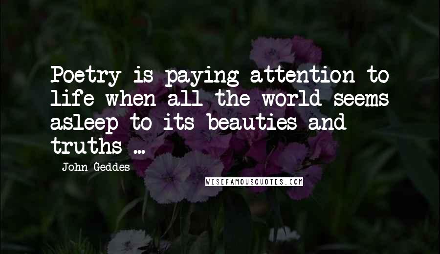 John Geddes Quotes: Poetry is paying attention to life when all the world seems asleep to its beauties and truths ...