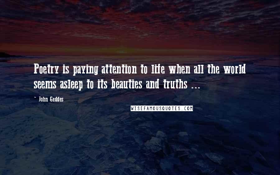 John Geddes Quotes: Poetry is paying attention to life when all the world seems asleep to its beauties and truths ...