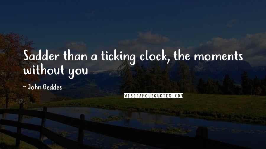 John Geddes Quotes: Sadder than a ticking clock, the moments without you