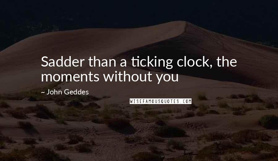 John Geddes Quotes: Sadder than a ticking clock, the moments without you