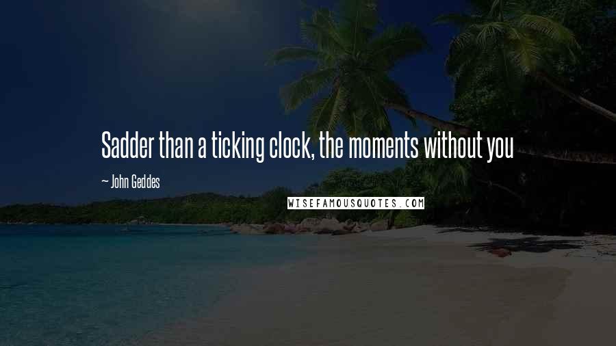 John Geddes Quotes: Sadder than a ticking clock, the moments without you