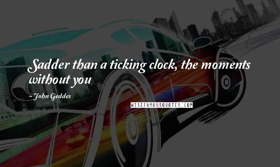 John Geddes Quotes: Sadder than a ticking clock, the moments without you