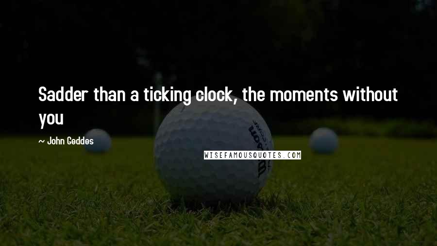 John Geddes Quotes: Sadder than a ticking clock, the moments without you