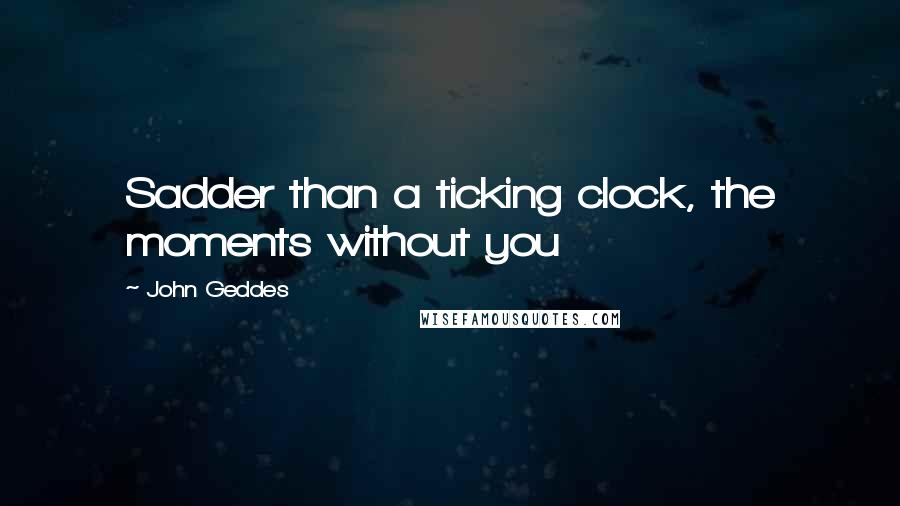 John Geddes Quotes: Sadder than a ticking clock, the moments without you