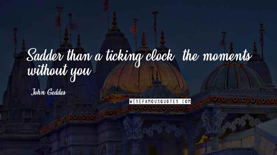 John Geddes Quotes: Sadder than a ticking clock, the moments without you