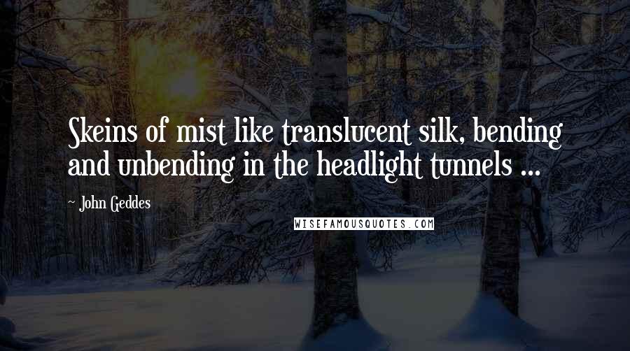 John Geddes Quotes: Skeins of mist like translucent silk, bending and unbending in the headlight tunnels ...