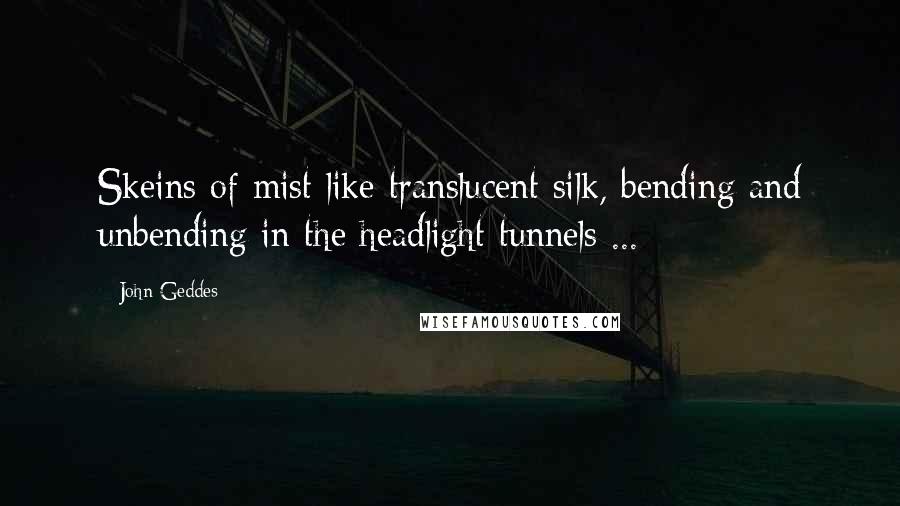 John Geddes Quotes: Skeins of mist like translucent silk, bending and unbending in the headlight tunnels ...