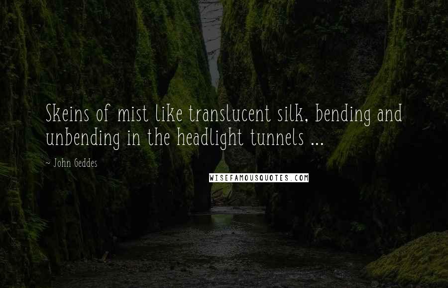 John Geddes Quotes: Skeins of mist like translucent silk, bending and unbending in the headlight tunnels ...