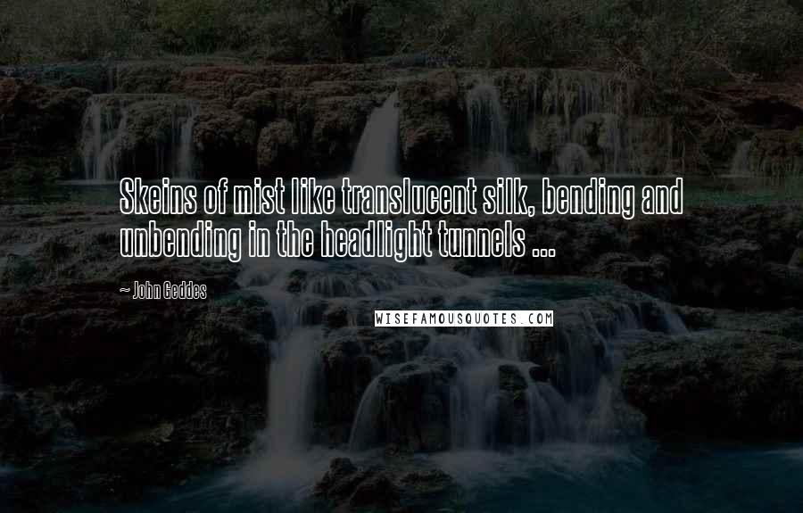 John Geddes Quotes: Skeins of mist like translucent silk, bending and unbending in the headlight tunnels ...