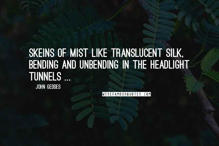 John Geddes Quotes: Skeins of mist like translucent silk, bending and unbending in the headlight tunnels ...