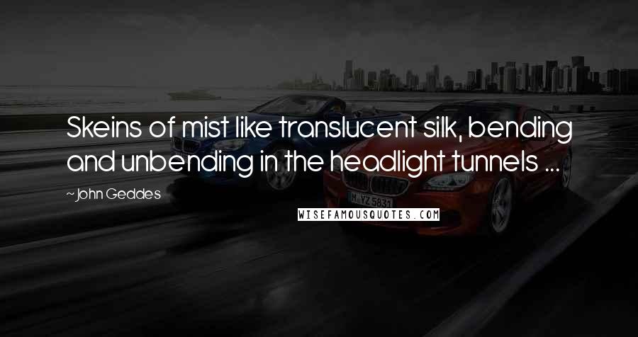 John Geddes Quotes: Skeins of mist like translucent silk, bending and unbending in the headlight tunnels ...