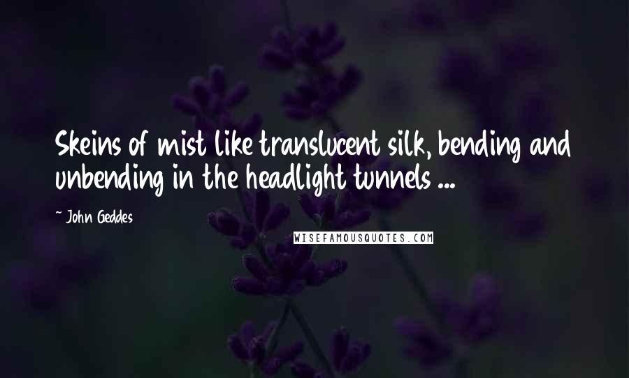 John Geddes Quotes: Skeins of mist like translucent silk, bending and unbending in the headlight tunnels ...