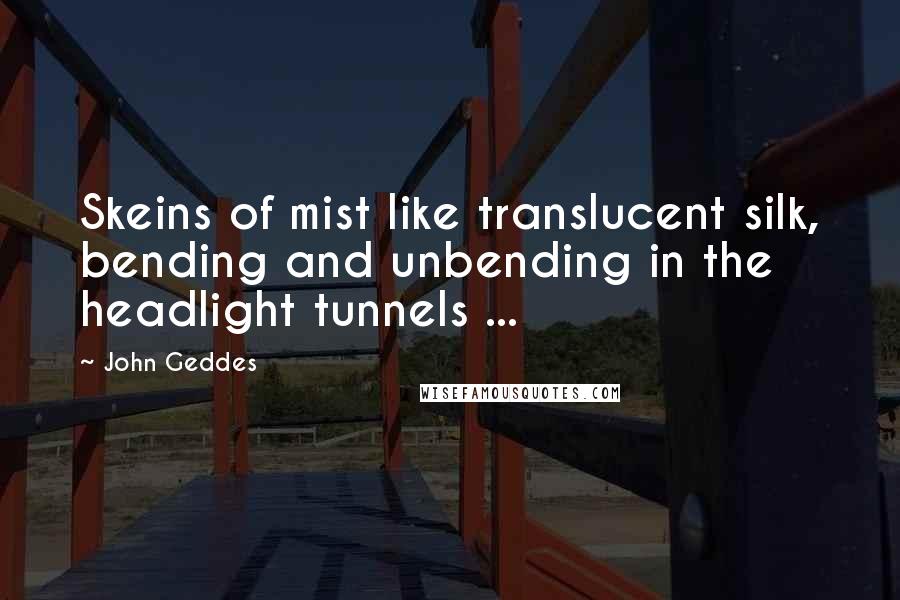 John Geddes Quotes: Skeins of mist like translucent silk, bending and unbending in the headlight tunnels ...