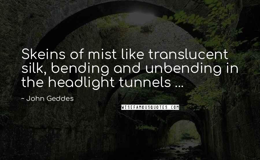 John Geddes Quotes: Skeins of mist like translucent silk, bending and unbending in the headlight tunnels ...