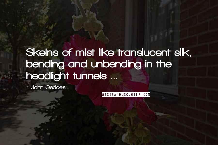 John Geddes Quotes: Skeins of mist like translucent silk, bending and unbending in the headlight tunnels ...