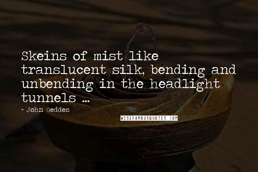 John Geddes Quotes: Skeins of mist like translucent silk, bending and unbending in the headlight tunnels ...