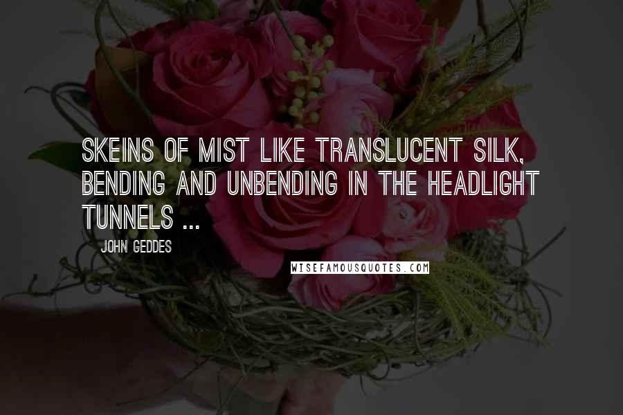 John Geddes Quotes: Skeins of mist like translucent silk, bending and unbending in the headlight tunnels ...