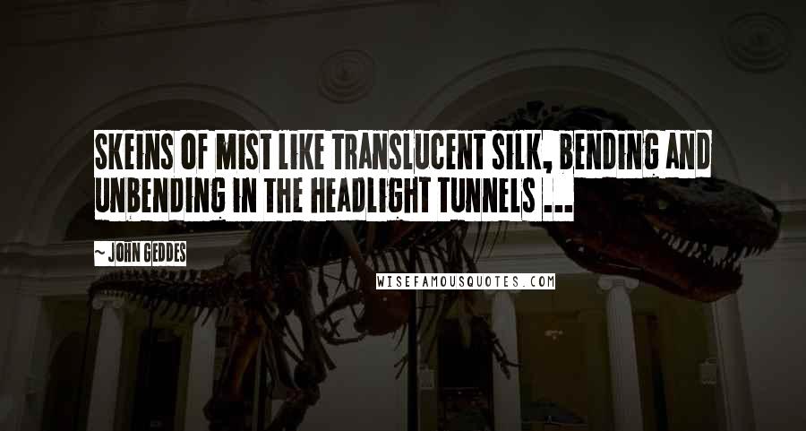 John Geddes Quotes: Skeins of mist like translucent silk, bending and unbending in the headlight tunnels ...