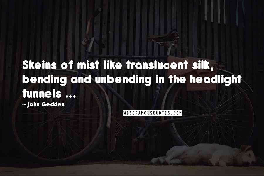 John Geddes Quotes: Skeins of mist like translucent silk, bending and unbending in the headlight tunnels ...