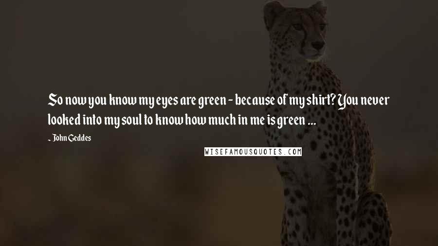 John Geddes Quotes: So now you know my eyes are green - because of my shirt? You never looked into my soul to know how much in me is green ...