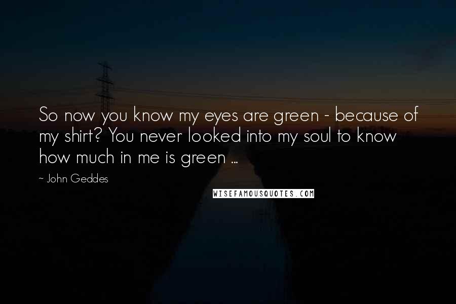 John Geddes Quotes: So now you know my eyes are green - because of my shirt? You never looked into my soul to know how much in me is green ...