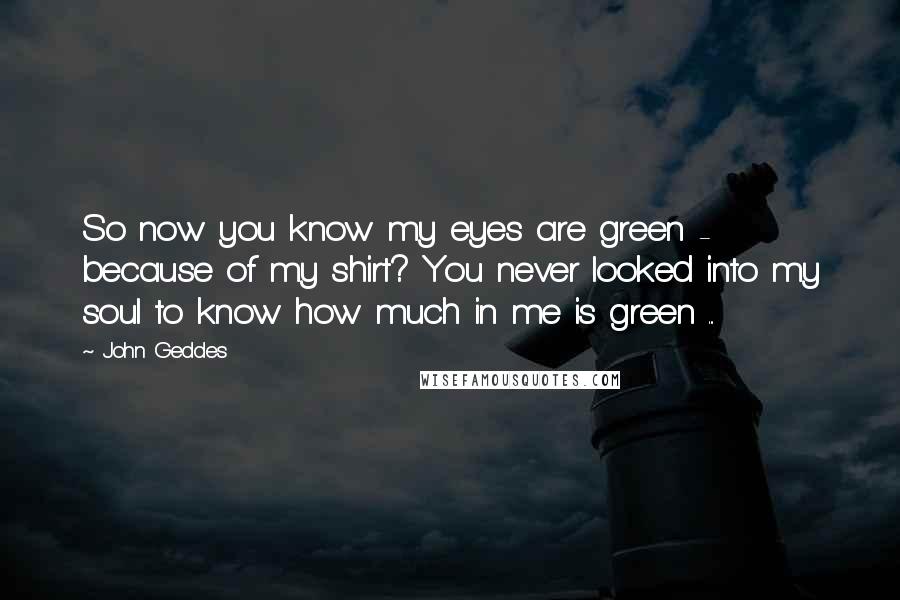 John Geddes Quotes: So now you know my eyes are green - because of my shirt? You never looked into my soul to know how much in me is green ...