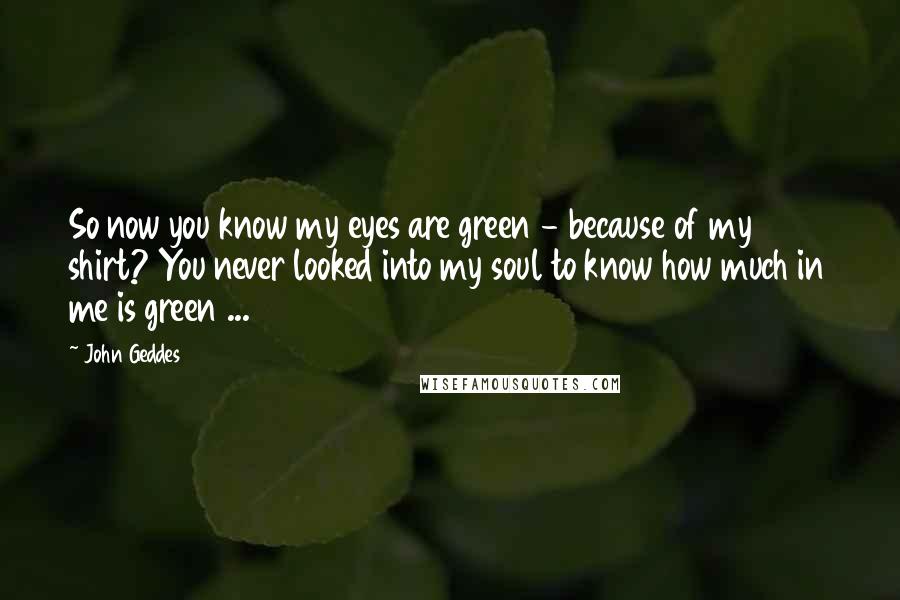John Geddes Quotes: So now you know my eyes are green - because of my shirt? You never looked into my soul to know how much in me is green ...