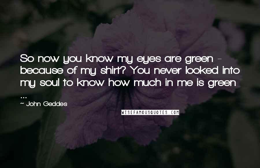 John Geddes Quotes: So now you know my eyes are green - because of my shirt? You never looked into my soul to know how much in me is green ...