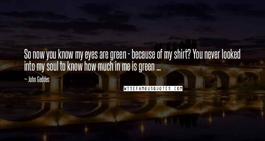John Geddes Quotes: So now you know my eyes are green - because of my shirt? You never looked into my soul to know how much in me is green ...